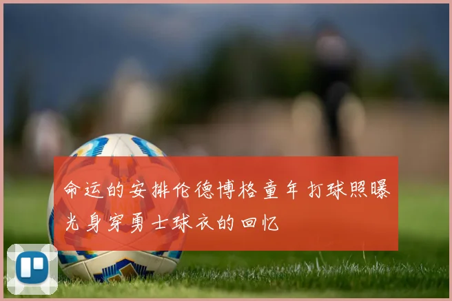 命运的安排伦德博格童年打球照曝光身穿勇士球衣的回忆