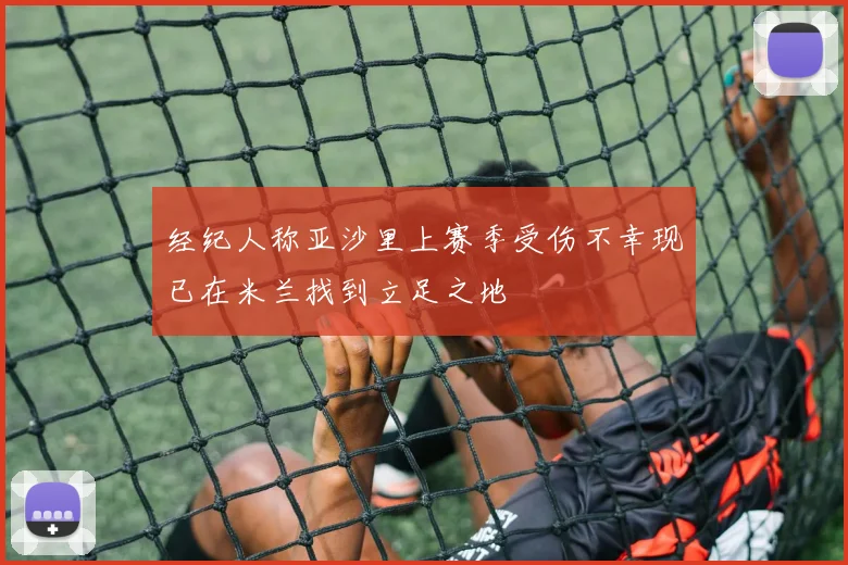经纪人称亚沙里上赛季受伤不幸现已在米兰找到立足之地
