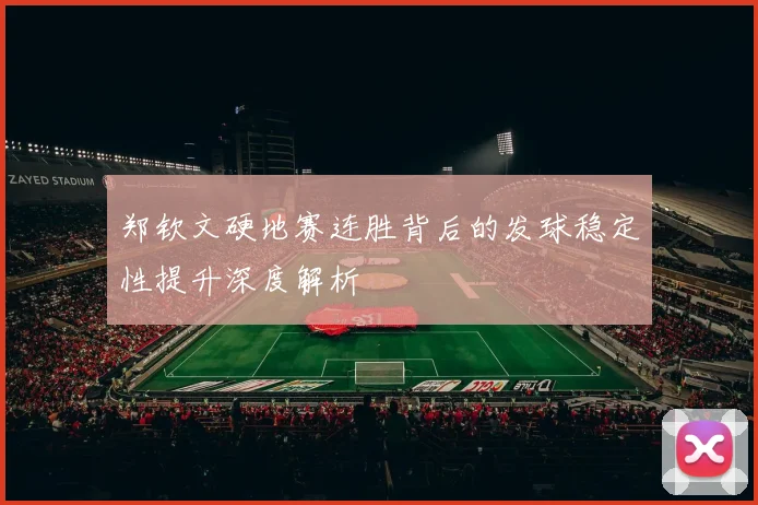 郑钦文硬地赛连胜背后的发球稳定性提升深度解析