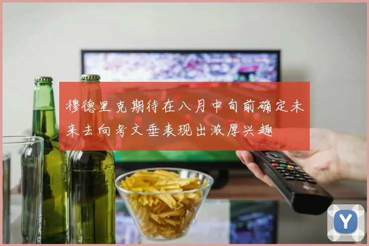 穆德里克期待在八月中旬前确定未来去向考文垂表现出浓厚兴趣