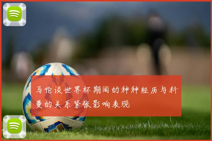 马伦谈世界杯期间的种种经历与科曼的关系紧张影响表现