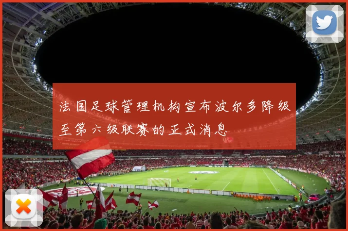 法国足球管理机构宣布波尔多降级至第六级联赛的正式消息