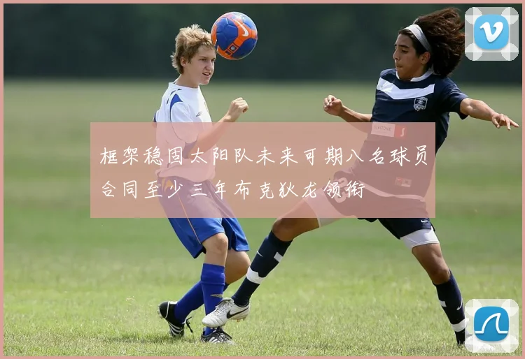 框架稳固太阳队未来可期八名球员合同至少三年布克狄龙领衔