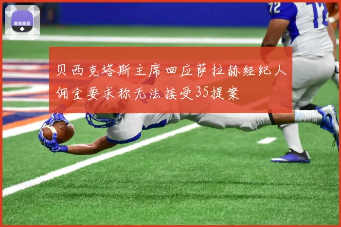 贝西克塔斯主席回应萨拉赫经纪人佣金要求称无法接受35提案