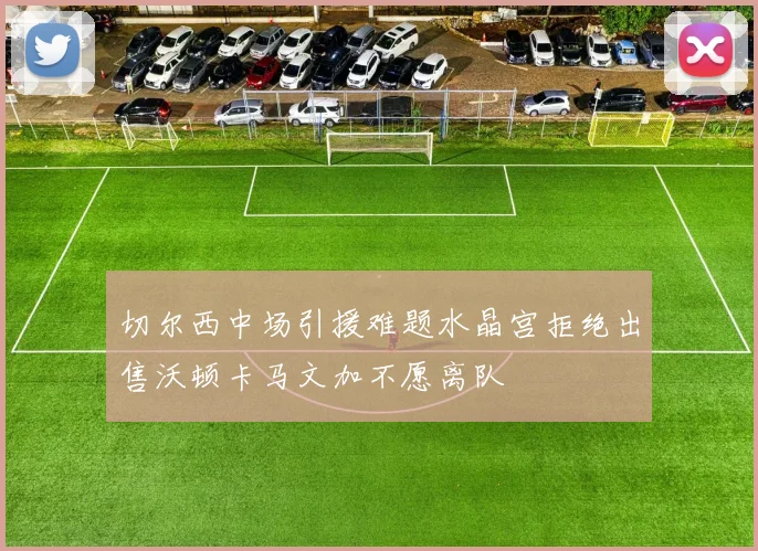 切尔西中场引援难题水晶宫拒绝出售沃顿卡马文加不愿离队