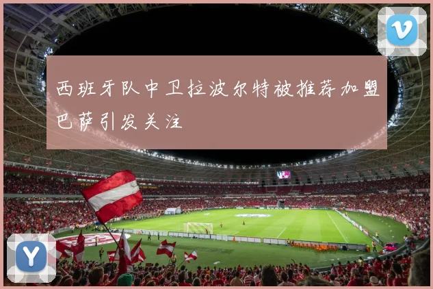 西班牙队中卫拉波尔特被推荐加盟巴萨引发关注