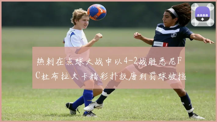 热刺在点球大战中以4-2战胜悉尼FC杜布拉夫卡精彩扑救唐利罚球被挡