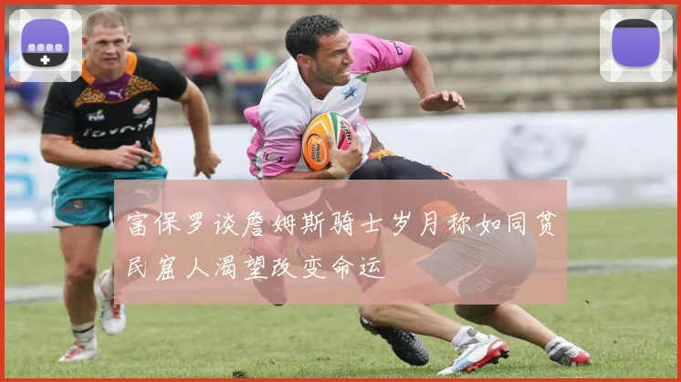 富保罗谈詹姆斯骑士岁月称如同贫民窟人渴望改变命运