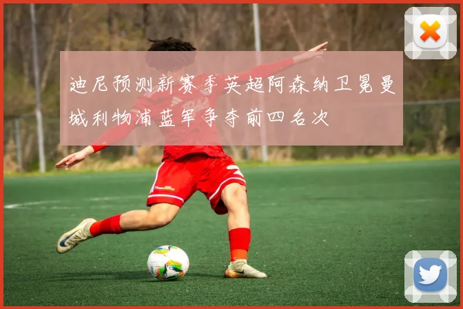 迪尼预测新赛季英超阿森纳卫冕曼城利物浦蓝军争夺前四名次