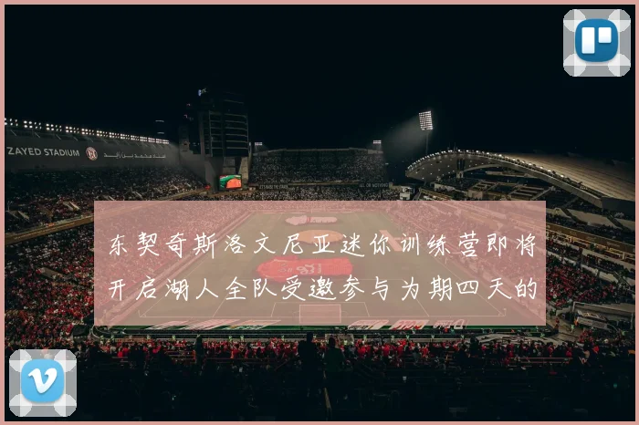 东契奇斯洛文尼亚迷你训练营即将开启湖人全队受邀参与为期四天的精彩活动