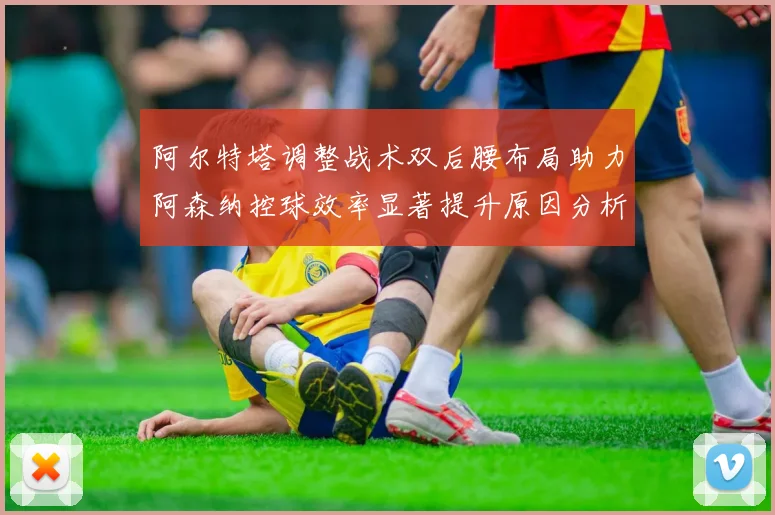 阿尔特塔调整战术双后腰布局助力阿森纳控球效率显著提升原因分析