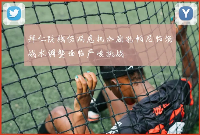 拜仁防线伤病危机加剧孔帕尼临场战术调整面临严峻挑战